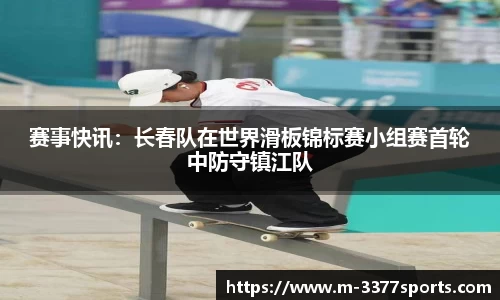 赛事快讯：长春队在世界滑板锦标赛小组赛首轮中防守镇江队