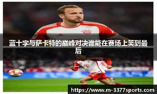 蓝十字与萨卡特的巅峰对决谁能在赛场上笑到最后