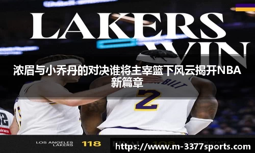 浓眉与小乔丹的对决谁将主宰篮下风云揭开NBA新篇章
