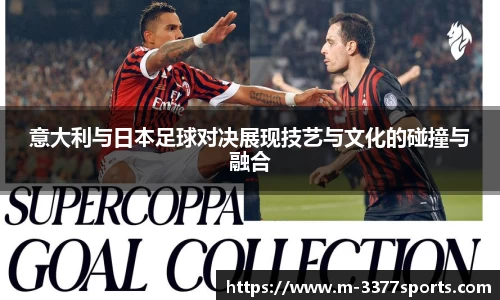 意大利与日本足球对决展现技艺与文化的碰撞与融合